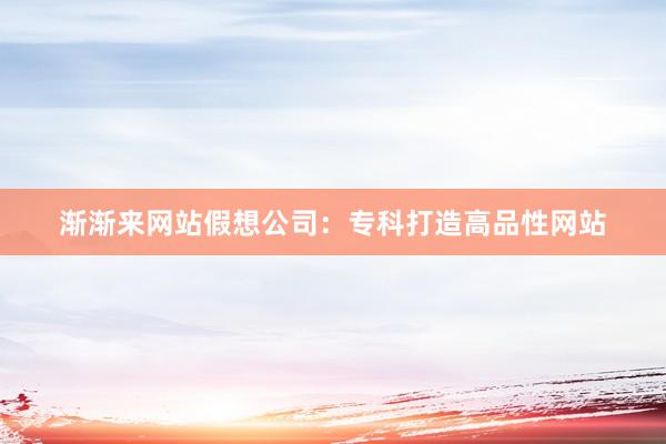 渐渐来网站假想公司:专科打造高品性网站