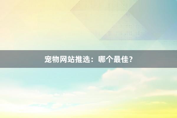 宠物网站推选：哪个最佳？