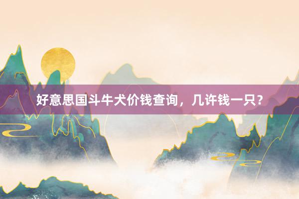 好意思国斗牛犬价钱查询，几许钱一只？